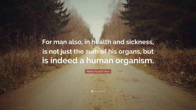 Walter Rudolf Hess Quote: “For man also, in health and sickness, is not just the sum of his organs, but is indeed a human organism.”