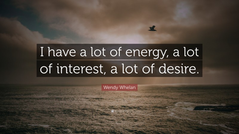 Wendy Whelan Quote: “I have a lot of energy, a lot of interest, a lot of desire.”