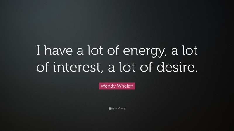 Wendy Whelan Quote: “I have a lot of energy, a lot of interest, a lot of desire.”