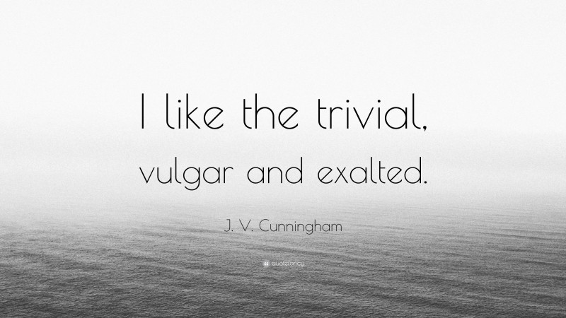 J. V. Cunningham Quote: “I like the trivial, vulgar and exalted.”