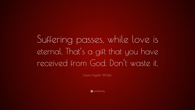 Laura Ingalls Wilder Quote: “Suffering passes, while love is eternal. That’s a gift that you have received from God. Don’t waste it.”
