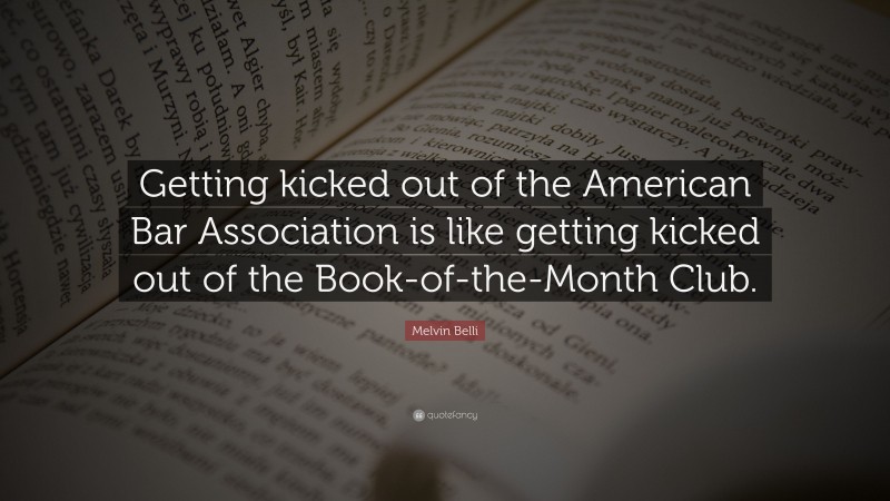 Melvin Belli Quote: “Getting kicked out of the American Bar Association is like getting kicked out of the Book-of-the-Month Club.”