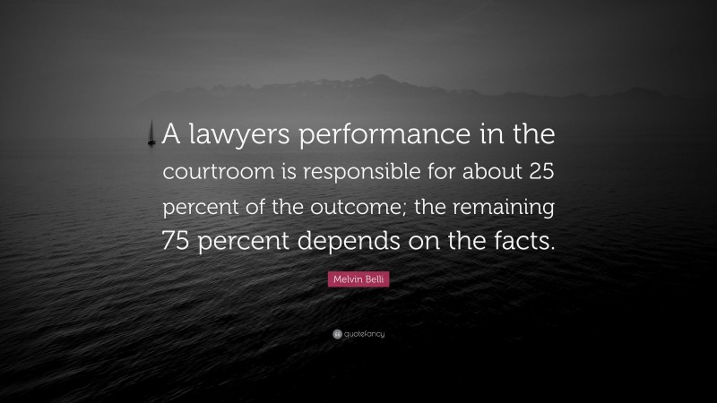 Melvin Belli Quote: “A lawyers performance in the courtroom is responsible for about 25 percent of the outcome; the remaining 75 percent depends on the facts.”