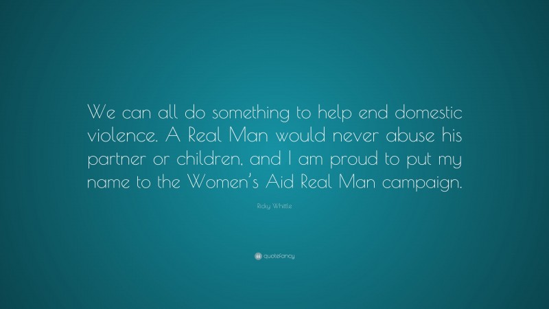 Ricky Whittle Quote: “We can all do something to help end domestic violence. A Real Man would never abuse his partner or children, and I am proud to put my name to the Women’s Aid Real Man campaign.”