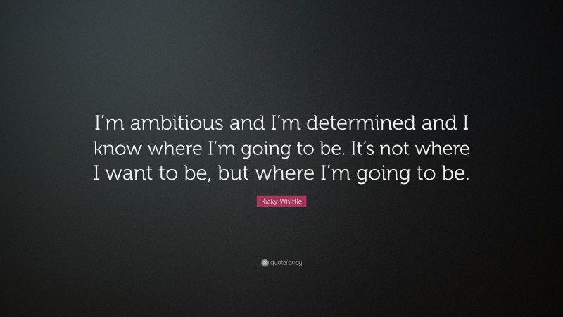 Ricky Whittle Quote: “I’m ambitious and I’m determined and I know where I’m going to be. It’s not where I want to be, but where I’m going to be.”