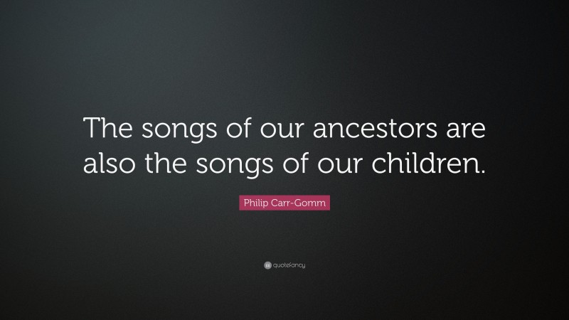 Philip Carr-Gomm Quote: “The songs of our ancestors are also the songs of our children.”