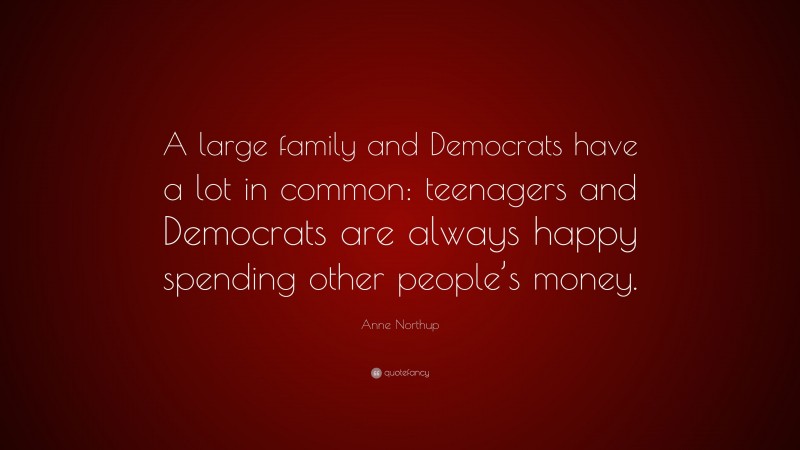 Anne Northup Quote: “A large family and Democrats have a lot in common: teenagers and Democrats are always happy spending other people’s money.”