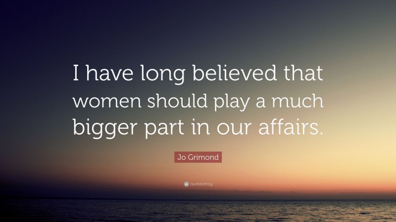 Jo Grimond Quote: “I have long believed that women should play a much bigger part in our affairs.”