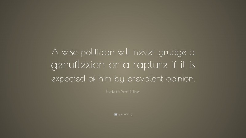 Frederick Scott Oliver Quote: “A wise politician will never grudge a genuflexion or a rapture if it is expected of him by prevalent opinion.”