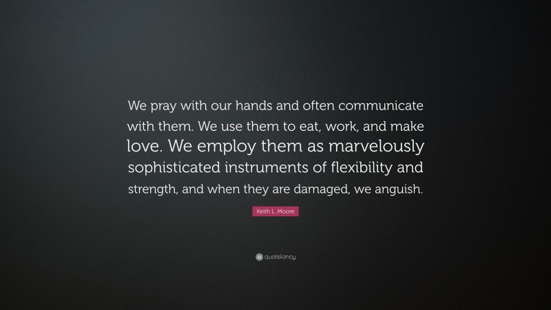 Keith L. Moore Quote: “We pray with our hands and often communicate with them. We use them to eat, work, and make love. We employ them as marvelously sophisticated instruments of flexibility and strength, and when they are damaged, we anguish.”