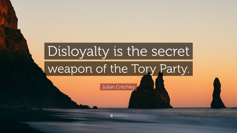 Julian Critchley Quote: “Disloyalty is the secret weapon of the Tory Party.”