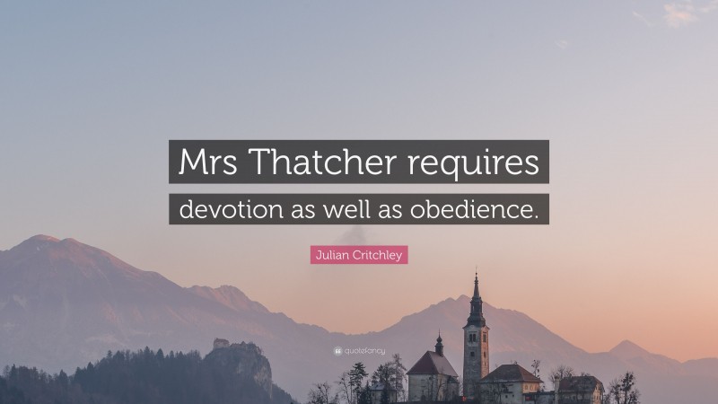 Julian Critchley Quote: “Mrs Thatcher requires devotion as well as obedience.”