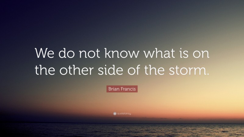 Brian Francis Quote: “We do not know what is on the other side of the storm.”