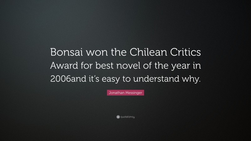 Jonathan Messinger Quote: “Bonsai won the Chilean Critics Award for best novel of the year in 2006and it’s easy to understand why.”