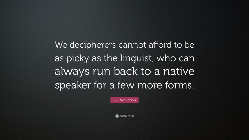 E. J. W. Barber Quote: “We decipherers cannot afford to be as picky as the linguist, who can always run back to a native speaker for a few more forms.”