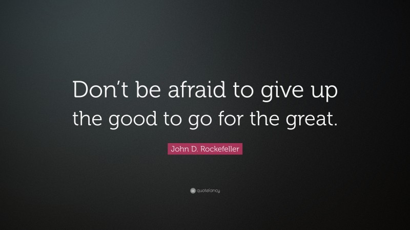 John D. Rockefeller Quote: “Don’t be afraid to give up the good to go for the great.”