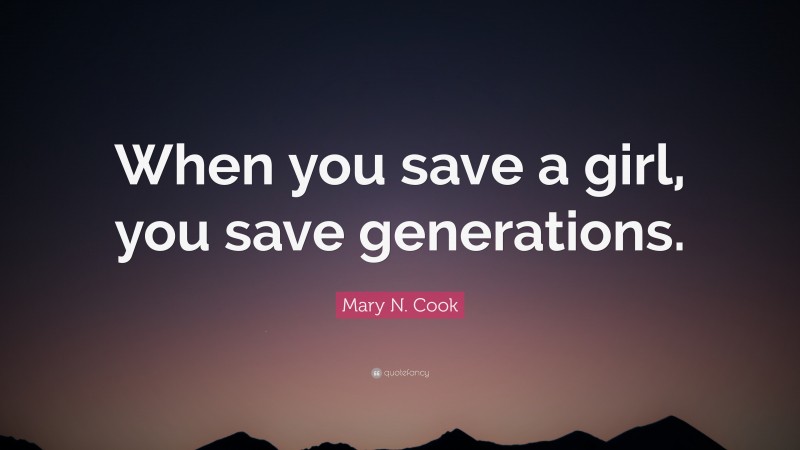 Mary N. Cook Quote: “When you save a girl, you save generations.”