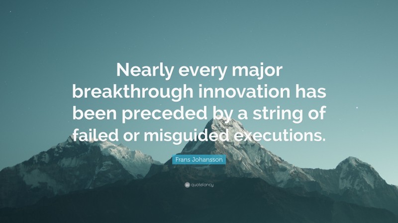 Frans Johansson Quote: “Nearly every major breakthrough innovation has been preceded by a string of failed or misguided executions.”