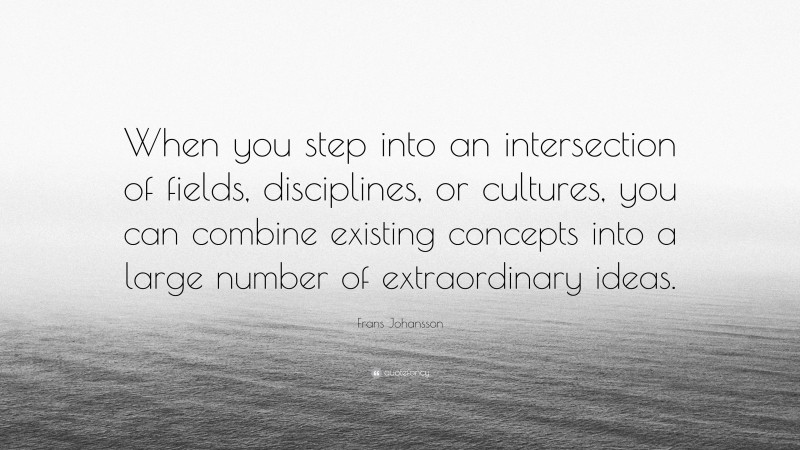 Frans Johansson Quote: “When you step into an intersection of fields, disciplines, or cultures, you can combine existing concepts into a large number of extraordinary ideas.”