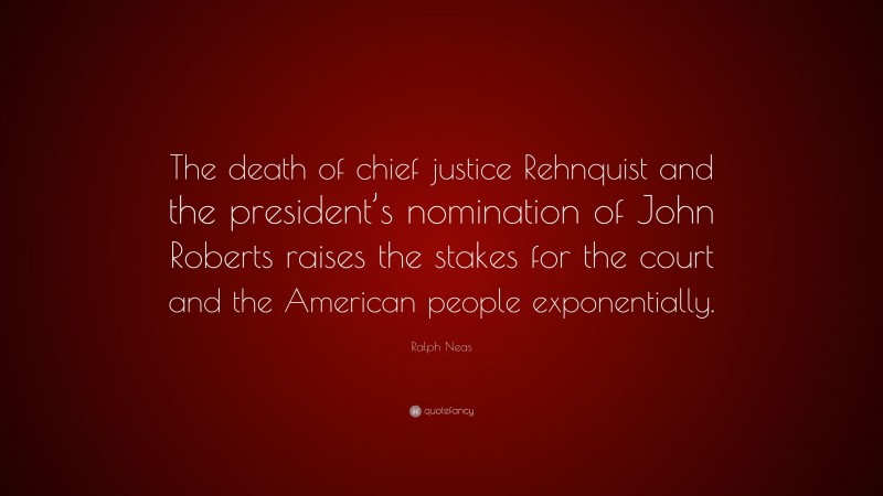 Ralph Neas Quote: “The death of chief justice Rehnquist and the president’s nomination of John Roberts raises the stakes for the court and the American people exponentially.”