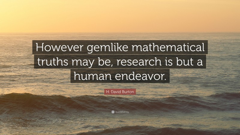 H. David Burton Quote: “However gemlike mathematical truths may be, research is but a human endeavor.”
