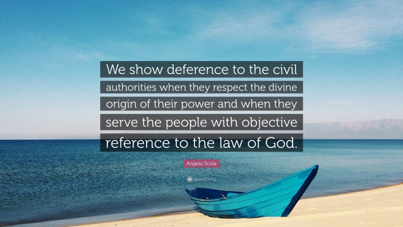 Angelo Scola Quote: “We show deference to the civil authorities when they respect the divine origin of their power and when they serve the people with objective reference to the law of God.”