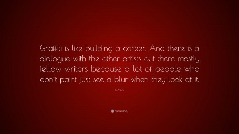 KAWS Quote: “Graffiti is like building a career. And there is a dialogue with the other artists out there mostly fellow writers because a lot of people who don’t paint just see a blur when they look at it.”