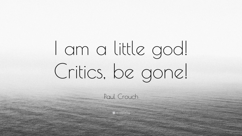 Paul Crouch Quote: “I am a little god! Critics, be gone!”