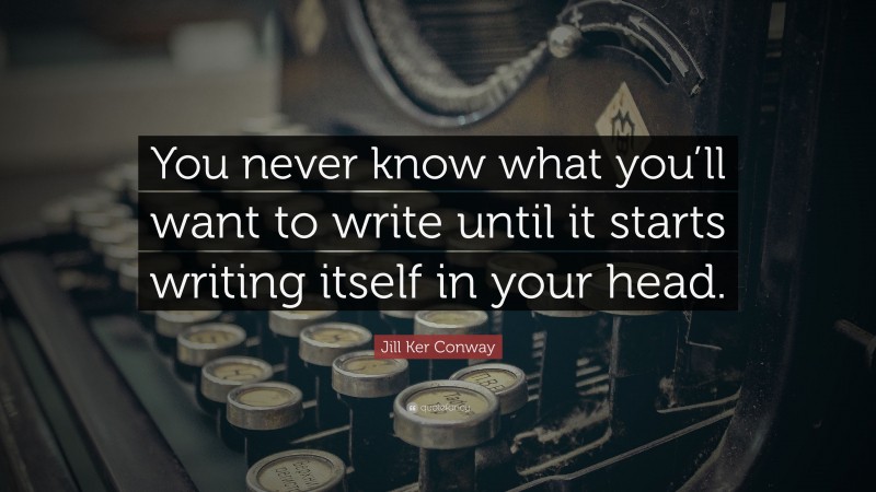 Jill Ker Conway Quote: “You never know what you’ll want to write until it starts writing itself in your head.”