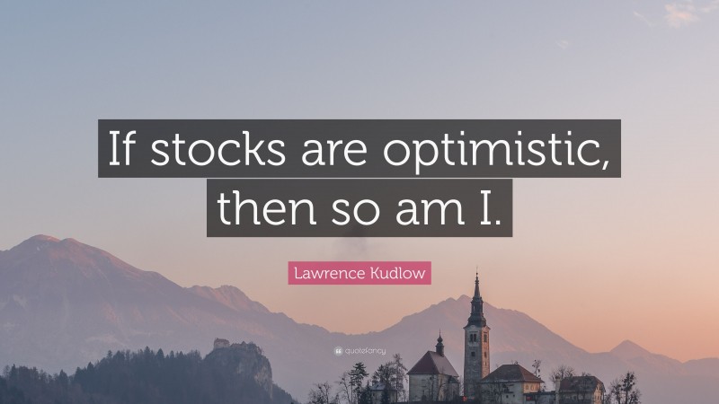 Lawrence Kudlow Quote: “If stocks are optimistic, then so am I.”