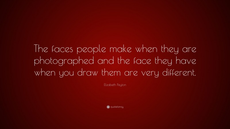 Elizabeth Peyton Quote: “The faces people make when they are photographed and the face they have when you draw them are very different.”