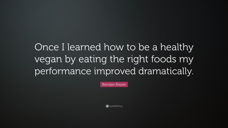 Brendan Brazier Quote: “Once I learned how to be a healthy vegan by eating the right foods my performance improved dramatically.”