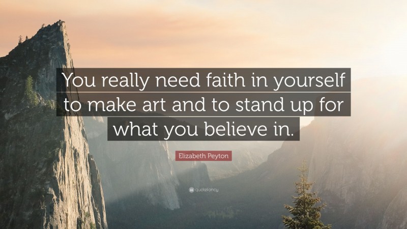 Elizabeth Peyton Quote: “You really need faith in yourself to make art and to stand up for what you believe in.”