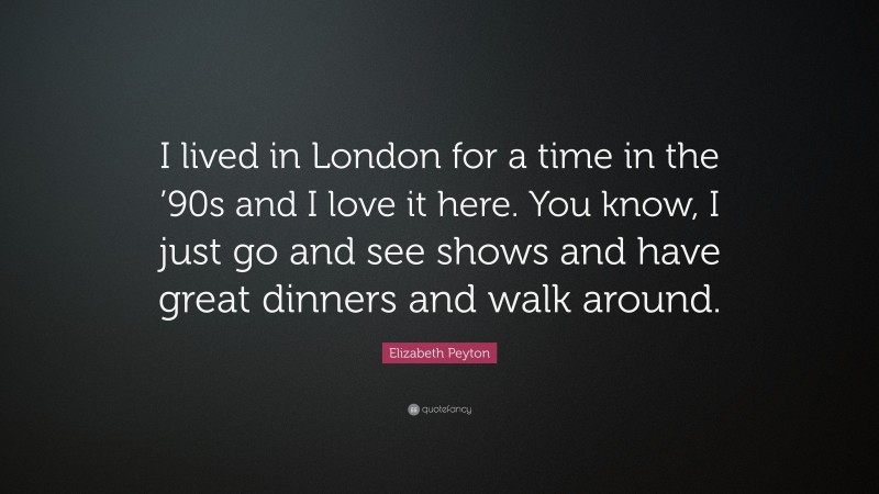 Elizabeth Peyton Quote: “I lived in London for a time in the ’90s and I love it here. You know, I just go and see shows and have great dinners and walk around.”