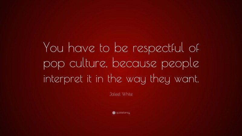 Jaleel White Quote: “You have to be respectful of pop culture, because people interpret it in the way they want.”