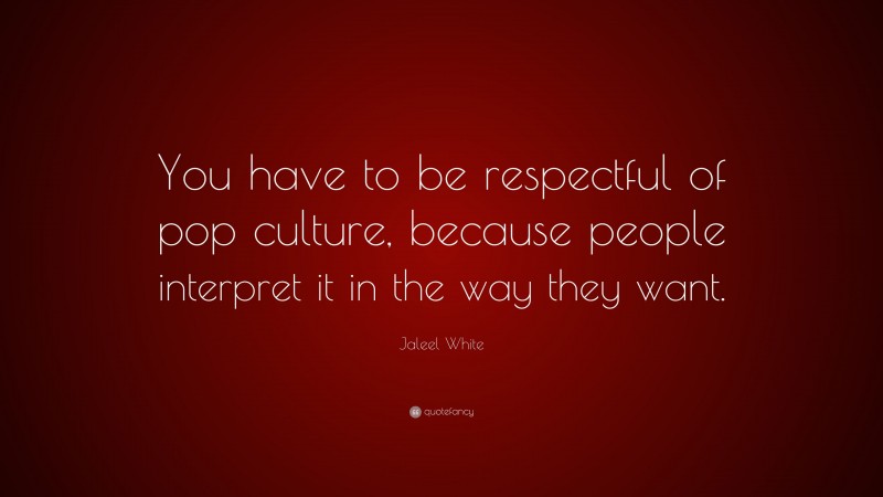 Jaleel White Quote: “You have to be respectful of pop culture, because people interpret it in the way they want.”