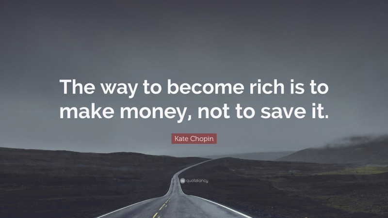 Kate Chopin Quote: “The way to become rich is to make money, not to save it.”