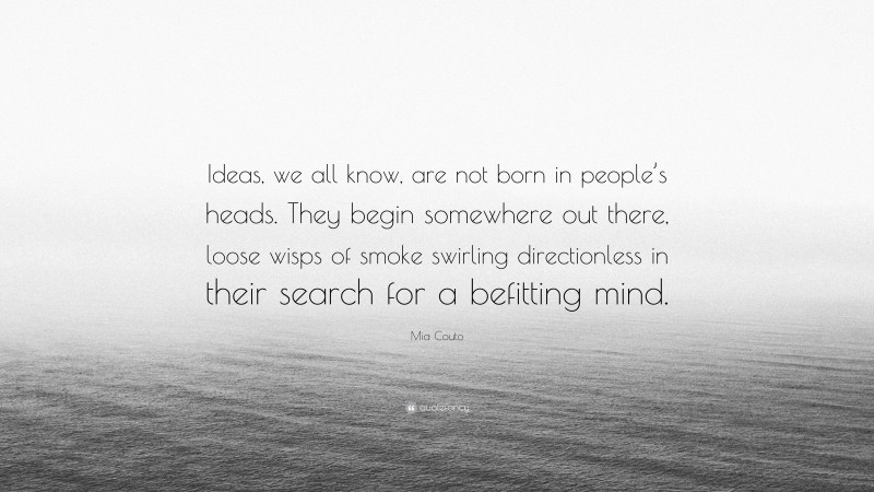 Mia Couto Quote: “Ideas, we all know, are not born in people’s heads. They begin somewhere out there, loose wisps of smoke swirling directionless in their search for a befitting mind.”
