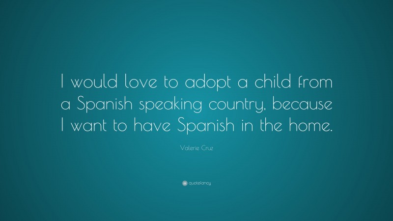 Valerie Cruz Quote: “I would love to adopt a child from a Spanish speaking country, because I want to have Spanish in the home.”