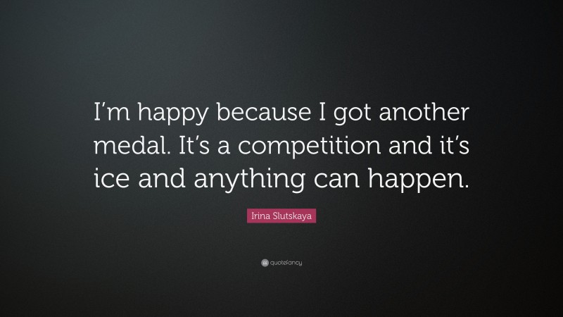 Irina Slutskaya Quote: “I’m happy because I got another medal. It’s a competition and it’s ice and anything can happen.”
