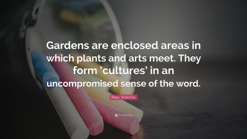 Peter Sloterdijk Quote: “Gardens are enclosed areas in which plants and arts meet. They form ‘cultures’ in an uncompromised sense of the word.”