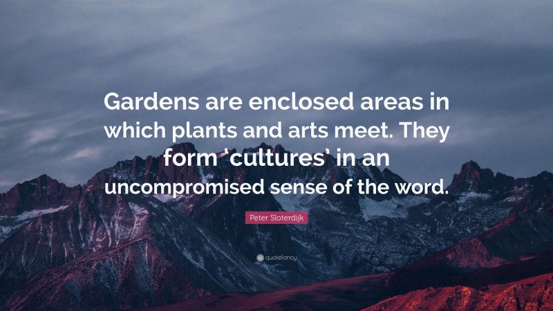 Peter Sloterdijk Quote: “Gardens are enclosed areas in which plants and arts meet. They form ‘cultures’ in an uncompromised sense of the word.”