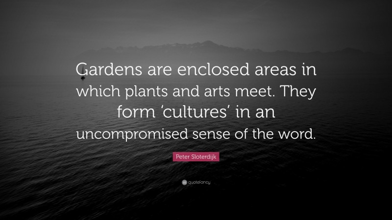 Peter Sloterdijk Quote: “Gardens are enclosed areas in which plants and arts meet. They form ‘cultures’ in an uncompromised sense of the word.”