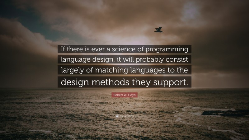 Robert W. Floyd Quote: “If there is ever a science of programming language design, it will probably consist largely of matching languages to the design methods they support.”