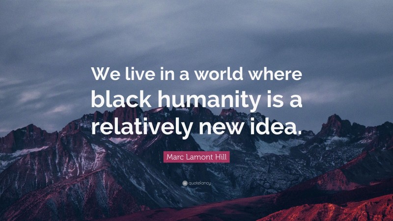 Marc Lamont Hill Quote: “We live in a world where black humanity is a relatively new idea.”