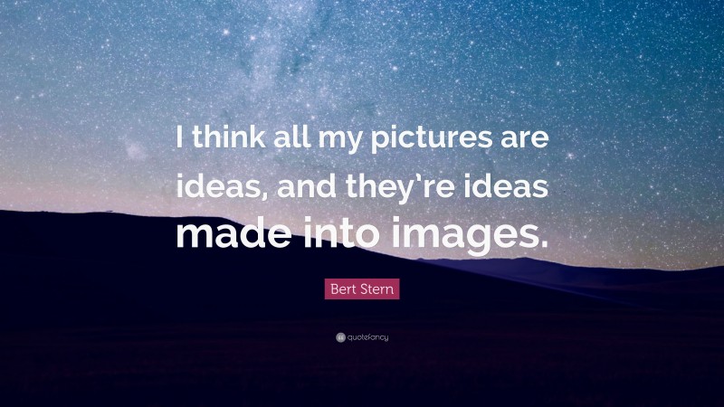 Bert Stern Quote: “I think all my pictures are ideas, and they’re ideas made into images.”