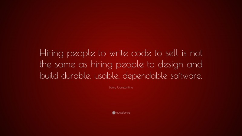 Larry Constantine Quote: “Hiring people to write code to sell is not the same as hiring people to design and build durable, usable, dependable software.”