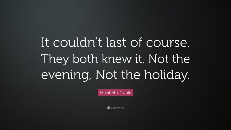 Elizabeth Noble Quote: “It couldn’t last of course. They both knew it. Not the evening, Not the holiday.”
