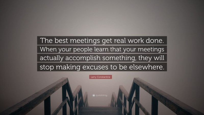Larry Constantine Quote: “The best meetings get real work done. When your people learn that your meetings actually accomplish something, they will stop making excuses to be elsewhere.”
