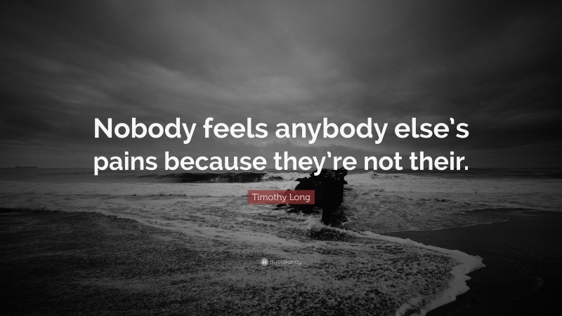 Timothy Long Quote: “Nobody feels anybody else’s pains because they’re not their.”